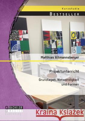 Projektunterricht: Grundlagen, Notwendigkeit und Formen Matthias Altmannsberger 9783956844362