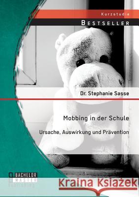Mobbing in der Schule: Ursache, Auswirkung und Prävention Dr Stephanie Sasse 9783956844423