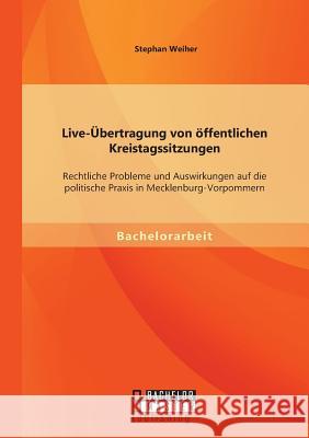 Live-Übertragung von öffentlichen Kreistagssitzungen: Rechtliche Probleme und Auswirkungen auf die politische Praxis in Mecklenburg-Vorpommern Weiher, Stephan 9783956844676 Bachelor + Master Publishing