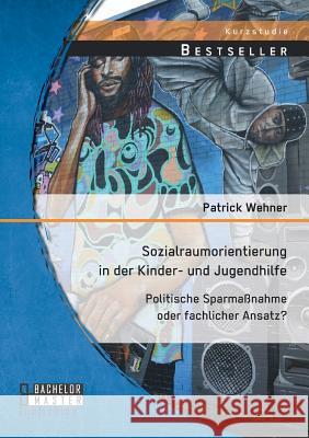 Sozialraumorientierung in der Kinder- und Jugendhilfe: Politische Sparmaßnahme oder fachlicher Ansatz? Patrick Wehner 9783956844775 Bachelor + Master Publishing