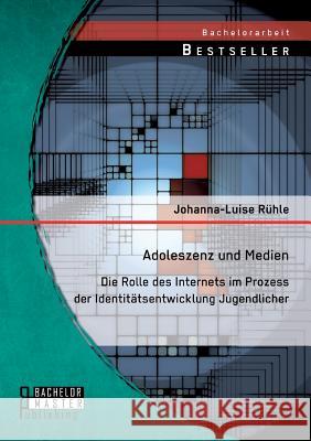 Adoleszenz und Medien: Die Rolle des Internets im Prozess der Identitätsentwicklung Jugendlicher Johanna-Luise Ruhle 9783956844782