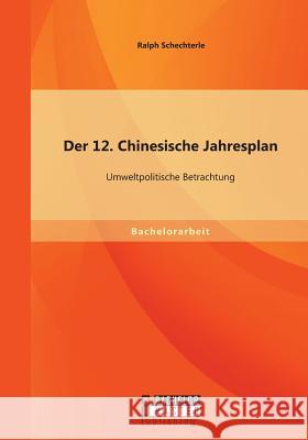 Der 12. Chinesische Jahresplan: Umweltpolitische Betrachtung Ralph Schechterle 9783956844904 Bachelor + Master Publishing