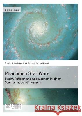 Phänomen Star Wars: Macht, Religion und Gesellschaft in einem Science Fiction-Universum Christoph Kohlhöfer, Mark Weiland, Markus Löhnert 9783956870354