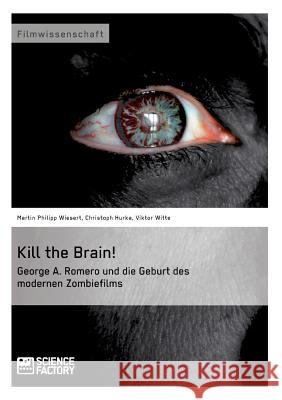 Kill the Brain! George A. Romero und die Geburt des modernen Zombiefilms Martin Philipp Wiesert Viktor Witte Christoph Hurka 9783956870385