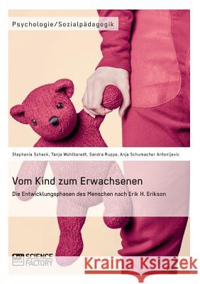 Vom Kind zum Erwachsenen. Die Entwicklungsphasen des Menschen nach Erik H. Erikson Stephanie Scheck Tanja Wohlberedt Sandra Ruppe 9783956871634