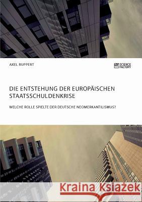 Die Entstehung der europäischen Staatsschuldenkrise. Welche Rolle spielte der deutsche Neomerkantilismus? Axel Ruppert 9783956871986 Science Factory