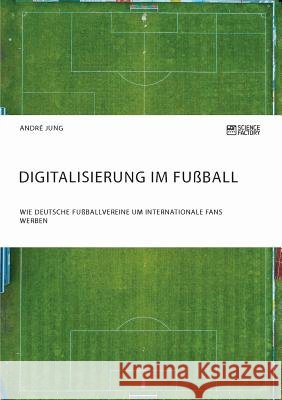 Digitalisierung im Fußball. Wie deutsche Fußballvereine um internationale Fans werben Andre Jung 9783956872082