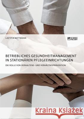 Betriebliches Gesundheitmanagement in stationären Pflegeeinrichtungen: Die Rolle von Verhaltens- und Verhältnisprävention Wittmann, Laetitia 9783956872327 Science Factory
