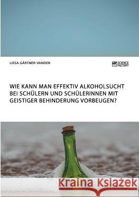 Wie kann man effektiv Alkoholsucht bei Schülern und Schülerinnen mit geistiger Behinderung vorbeugen? Liesa Gärtner-Vander 9783956872648 Science Factory