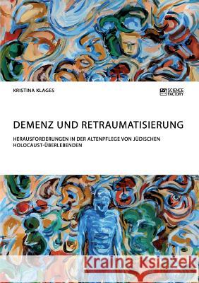 Demenz und Retraumatisierung. Herausforderungen in der Altenpflege von jüdischen Holocaust-Überlebenden Klages, Kristina 9783956873379 Science Factory