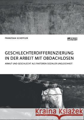 Geschlechterdifferenzierung in der Arbeit mit Obdachlosen. Armut und Geschlecht als Faktoren sozialer Ungleichheit Franziska Scheffler 9783956873614