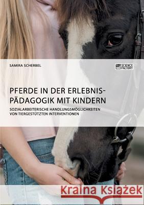 Pferde in der Erlebnispädagogik mit Kindern: Sozialarbeiterische Handlungsmöglichkeiten von tiergestützten Interventionen Scherbel, Samira 9783956874130