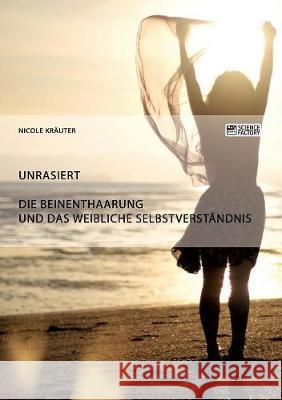 Unrasiert. Die Beinenthaarung und das weibliche Selbstverständnis Nicole Krauter   9783956874314