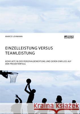 Einzelleistung versus Teamleistung. Konflikte in der Personalbewertung und deren Einfluss auf den Projekterfolg Marco Lehmann 9783956874437