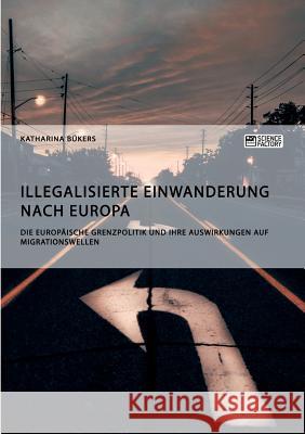 Illegalisierte Einwanderung nach Europa. Die europäische Grenzpolitik und ihre Auswirkungen auf Migrationswellen Bükers, Katharina 9783956874550 Science Factory