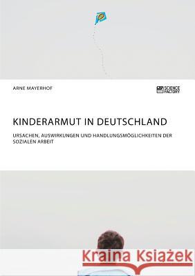 Kinderarmut in Deutschland. Ursachen, Auswirkungen und Handlungsmöglichkeiten der Sozialen Arbeit Arne Mayerhof 9783956875212 Science Factory