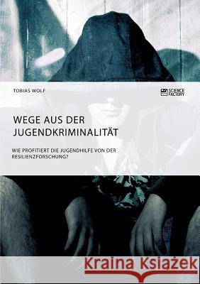 Wege aus der Jugendkriminalität. Wie profitiert die Jugendhilfe von der Resilienzforschung? Tobias Wolf 9783956875731