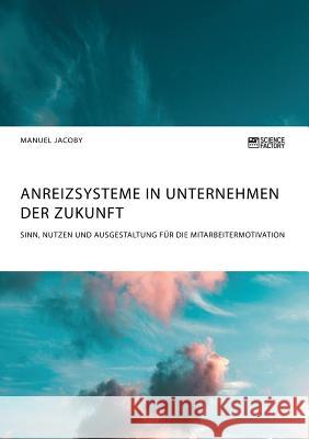 Anreizsysteme in Unternehmen der Zukunft. Sinn, Nutzen und Ausgestaltung für die Mitarbeitermotivation Manuel Jacoby 9783956875779 Science Factory