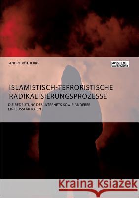 Islamistisch-terroristische Radikalisierungsprozesse. Die Bedeutung des Internets sowie anderer Einflussfaktoren Röthling, André 9783956876110 Science Factory