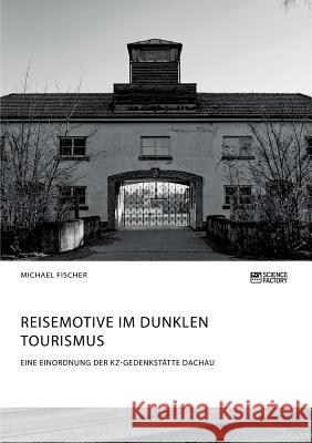 Reisemotive im Dunklen Tourismus. Eine Einordnung der KZ-Gedenkstätte Dachau Michael Fischer   9783956876318 Science Factory