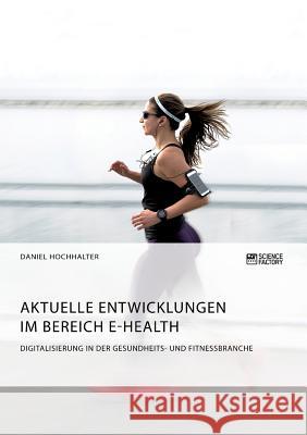 Aktuelle Entwicklungen im Bereich E-Health. Digitalisierung in der Gesundheits- und Fitnessbranche Daniel Hochhalter   9783956877414 Science Factory