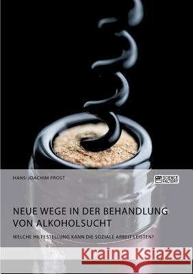 Neue Wege in der Behandlung von Alkoholsucht. Welche Hilfestellung kann die Soziale Arbeit leisten? Hans-Joachim Frost 9783956877704 Science Factory