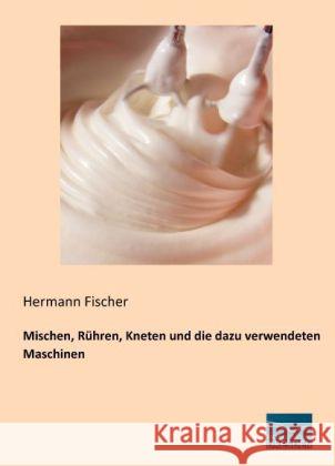 Mischen, Rühren, Kneten und die dazu verwendeten Maschinen Fischer, Hermann 9783956922343