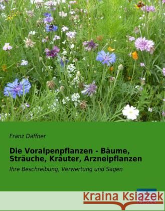 Die Voralpenpflanzen - Bäume, Sträuche, Kräuter, Arzneipflanzen : Ihre Beschreibung, Verwertung und Sagen Daffner, Franz 9783956923982 Fachbuchverlag-Dresden