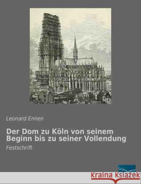 Der Dom zu Köln von seinem Beginn bis zu seiner Vollendung : Festschrift Ennen, Leonard 9783956924408