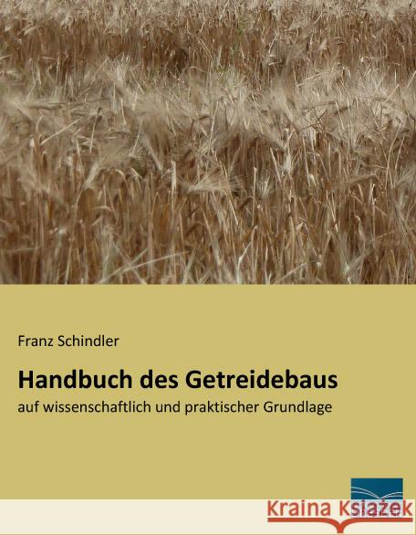 Handbuch des Getreidebaus : auf wissenschaftlich und praktischer Grundlage Schindler, Franz 9783956924507