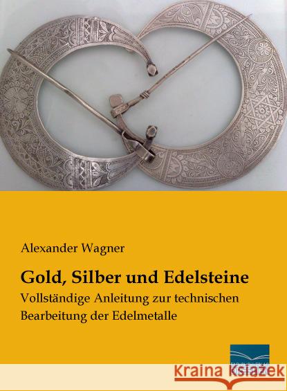 Gold, Silber und Edelsteine : Vollständige Anleitung zur technischen Bearbeitung der Edelmetalle Wagner, Alexander 9783956926723