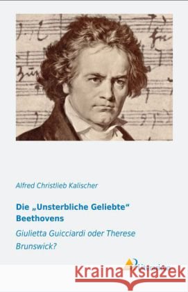 Die Unsterbliche Geliebte Beethovens : Giulietta Guicciardi oder Therese Brunswick? Kalischer, Alfred Christlieb 9783956970030 Literaricon