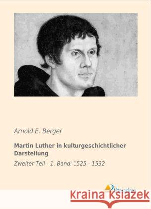 Martin Luther in kulturgeschichtlicher Darstellung : Zweiter Teil - 1. Band: 1525 - 1532 Berger, Arnold E. 9783956970481