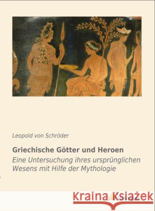 Griechische Götter und Heroen : Eine Untersuchung ihres ursprünglichen Wesens mit Hilfe der Mythologie Schroeder, Leopold von 9783956970801