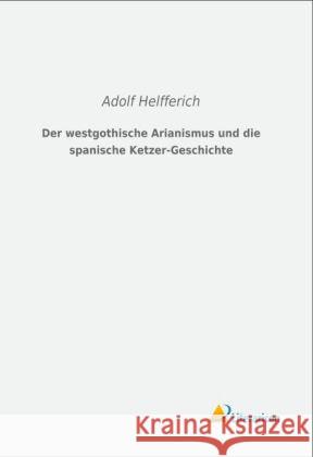 Der westgothische Arianismus und die spanische Ketzer-Geschichte Helfferich, Adolf 9783956970856