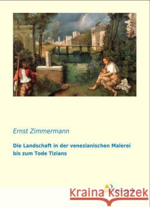 Die Landschaft in der venezianischen Malerei bis zum Tode Tizians Zimmermann, Ernst 9783956971082