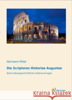 Die Scriptores Historiae Augustae : Sechs literargeschichtliche Untersuchungen Peter, Hermann 9783956972638