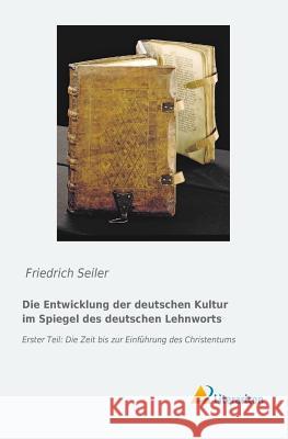 Die Entwicklung der deutschen Kultur im Spiegel des deutschen Lehnworts : Erster Teil: Die Zeit bis zur Einführung des Christentums Friedrich Seiler 9783956973154