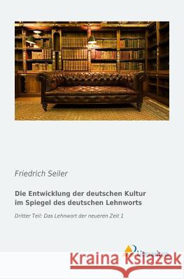 Die Entwicklung der deutschen Kultur im Spiegel des deutschen Lehnworts : Dritter Teil: Das Lehnwort der neueren Zeit 1 Friedrich Seiler 9783956973512