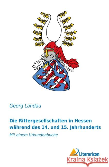 Die Rittergesellschaften in Hessen während des 14. und 15. Jahrhunderts : Mit einem Urkundenbuche Landau, Georg 9783956973819