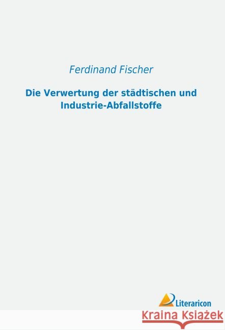 Die Verwertung der städtischen und Industrie-Abfallstoffe Fischer, Ferdinand 9783956976841 Literaricon