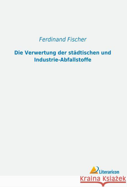 Die Verwertung der städtischen und Industrie-Abfallstoffe Fischer, Ferdinand 9783956976841