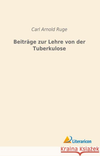 Beiträge zur Lehre von der Tuberkulose Ruge, Carl Arnold 9783956977985