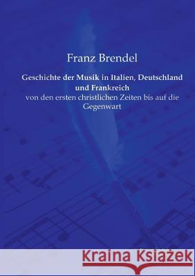 Geschichte der Musik in Italien, Deutschland und Frankreich: von den ersten christlichen Zeiten bis auf die Gegenwart Brendel, Franz 9783956980763