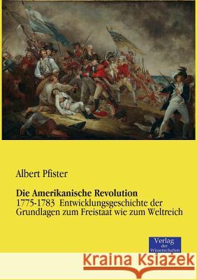 Die Amerikanische Revolution: 1775-1783 Entwicklungsgeschichte der Grundlagen zum Freistaat wie zum Weltreich Pfister, Albert 9783957000231