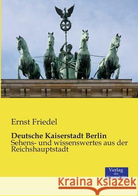 Deutsche Kaiserstadt Berlin: Sehens- und wissenswertes aus der Reichshauptstadt Ernst Friedel 9783957002068