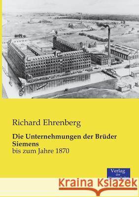 Die Unternehmungen der Brüder Siemens: bis zum Jahre 1870 Richard Ehrenberg 9783957003249 Vero Verlag