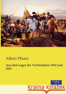 Aus dem Lager der Verbündeten 1814 und 1815 Albert Pfister 9783957003270