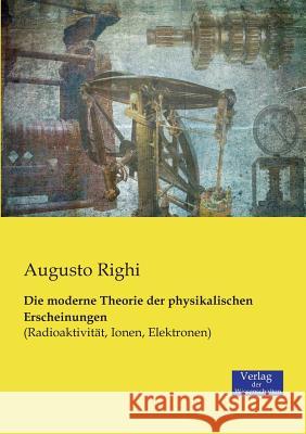 Die moderne Theorie der physikalischen Erscheinungen: (Radioaktivität, Ionen, Elektronen) Augusto Righi 9783957003973