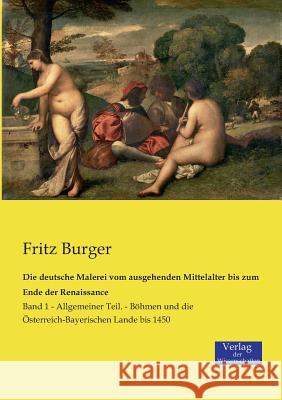 Die deutsche Malerei vom ausgehenden Mittelalter bis zum Ende der Renaissance: Band 1 - Allgemeiner Teil. - Böhmen und die Österreich-Bayerischen Lande bis 1450 Fritz Burger, Dr 9783957006592 Vero Verlag